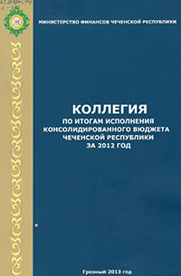 Коллегия по итогам исполнения консолидированного бюджета Чеченской Республики за 2012 год. – Грозный, 2013. – 171 с.